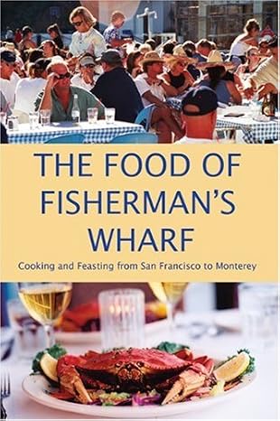 The Food of Fisherman's Wharf: Cooking and Feasting from San Francisco to Monterey