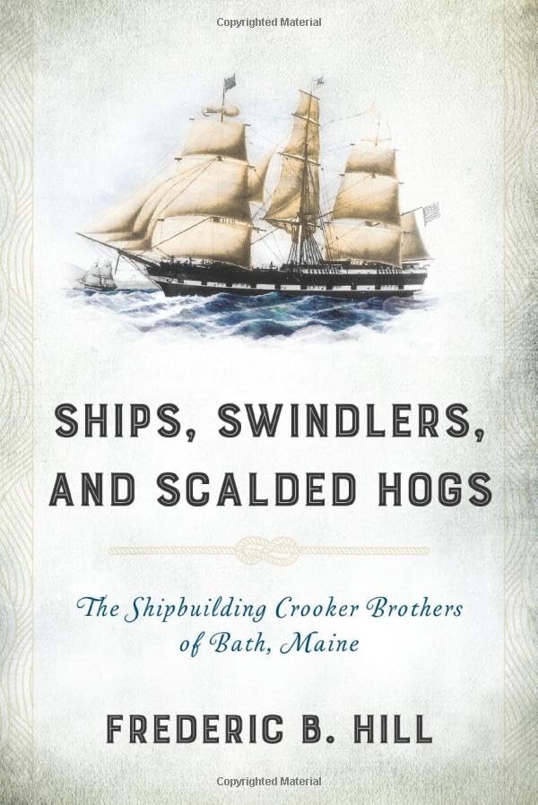 Ships, Swindlers, and Scalded Hogs: The Rise and Fall of the Crooker Shipyard in Bath, Maine